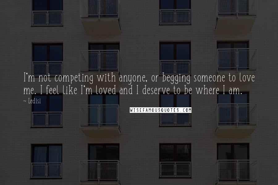 Ledisi quotes: I'm not competing with anyone, or begging someone to love me. I feel like I'm loved and I deserve to be where I am. Ledisi quotes: I'm not competing with anyone, or begging someone to love me. I feel like I'm loved and I deserve to be where I am.