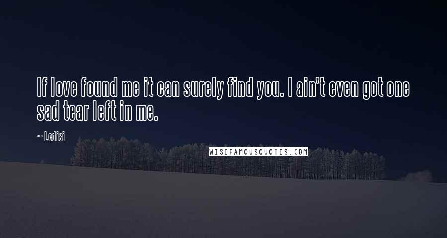 Ledisi quotes: If love found me it can surely find you. I ain't even got one sad tear left in me. Ledisi quotes: If love found me it can surely find you. I ain't even got one sad tear left in me.