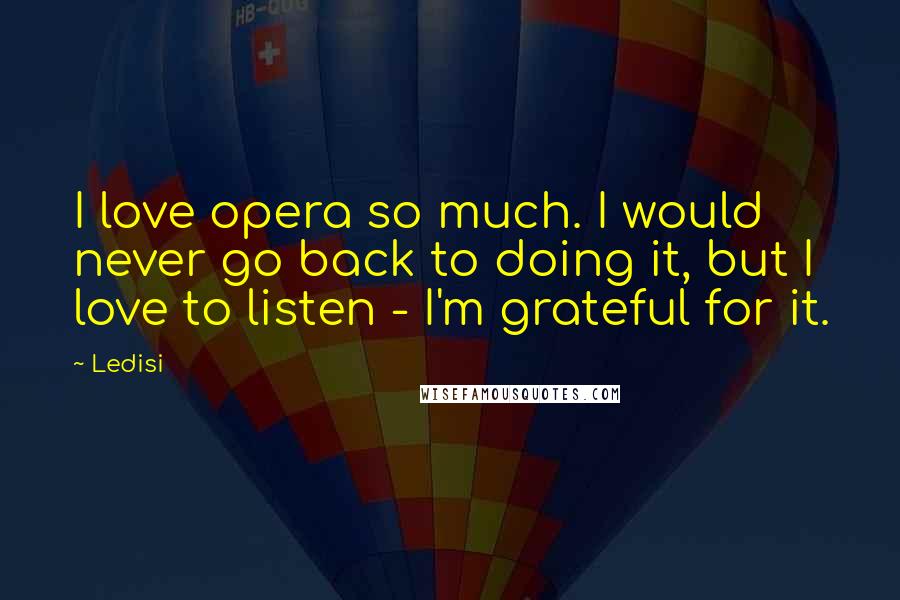 Ledisi quotes: I love opera so much. I would never go back to doing it, but I love to listen - I'm grateful for it.