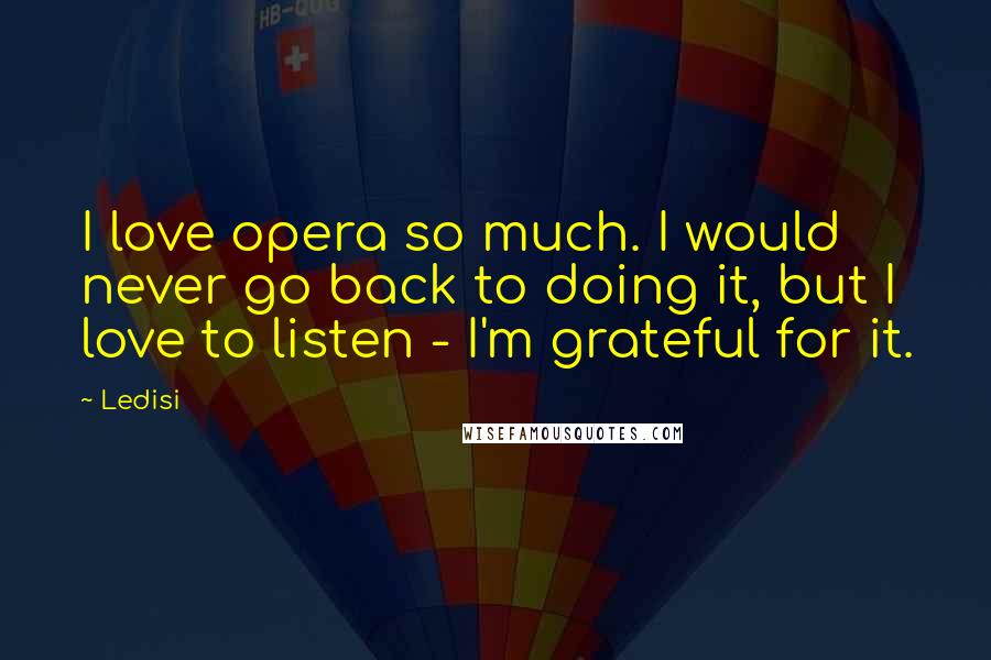 Ledisi quotes: I love opera so much. I would never go back to doing it, but I love to listen - I'm grateful for it. Ledisi quotes: I love opera so much. I would never go back to doing it, but I love to listen - I'm grateful for it.