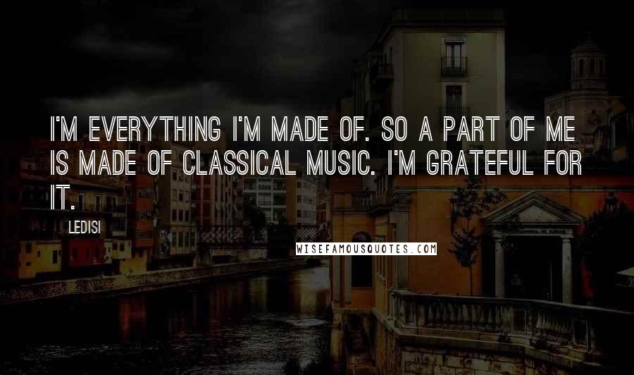 Ledisi quotes: I'm everything I'm made of. So a part of me is made of classical music. I'm grateful for it. Ledisi quotes: I'm everything I'm made of. So a part of me is made of classical music. I'm grateful for it.