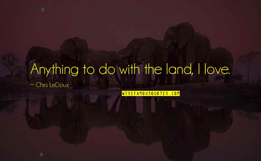 Ledoux's Quotes By Chris LeDoux: Anything to do with the land, I love.