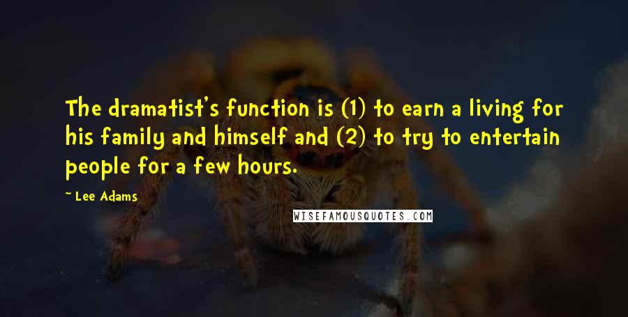 Lee Adams quotes: The dramatist's function is (1) to earn a living for his family and himself and (2) to try to entertain people for a few hours. Lee Adams quotes: The dramatist's function is (1) to earn a living for his family and himself and (2) to try to entertain people for a few hours.