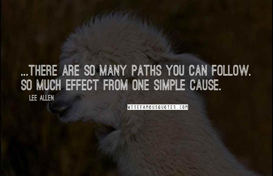 Lee Allen quotes: ...There are so many paths you can follow. So much effect from one simple cause.