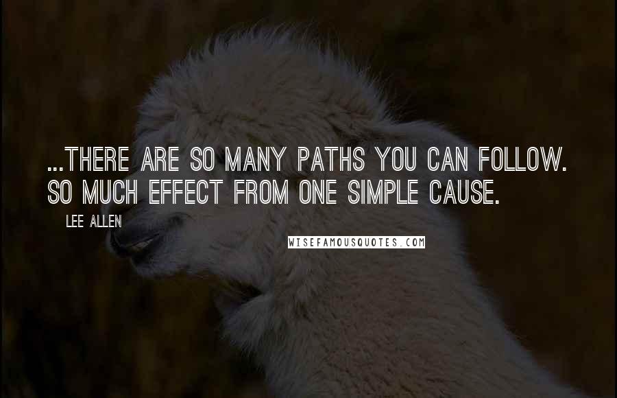 Lee Allen quotes: ...There are so many paths you can follow. So much effect from one simple cause. Lee Allen quotes: ...There are so many paths you can follow. So much effect from one simple cause.