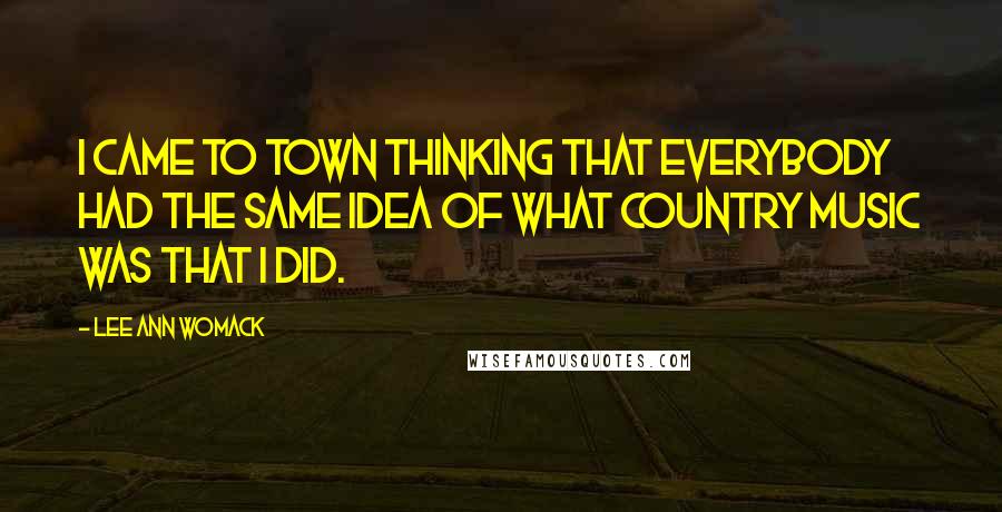 Lee Ann Womack quotes: I came to town thinking that everybody had the same idea of what country music was that I did.