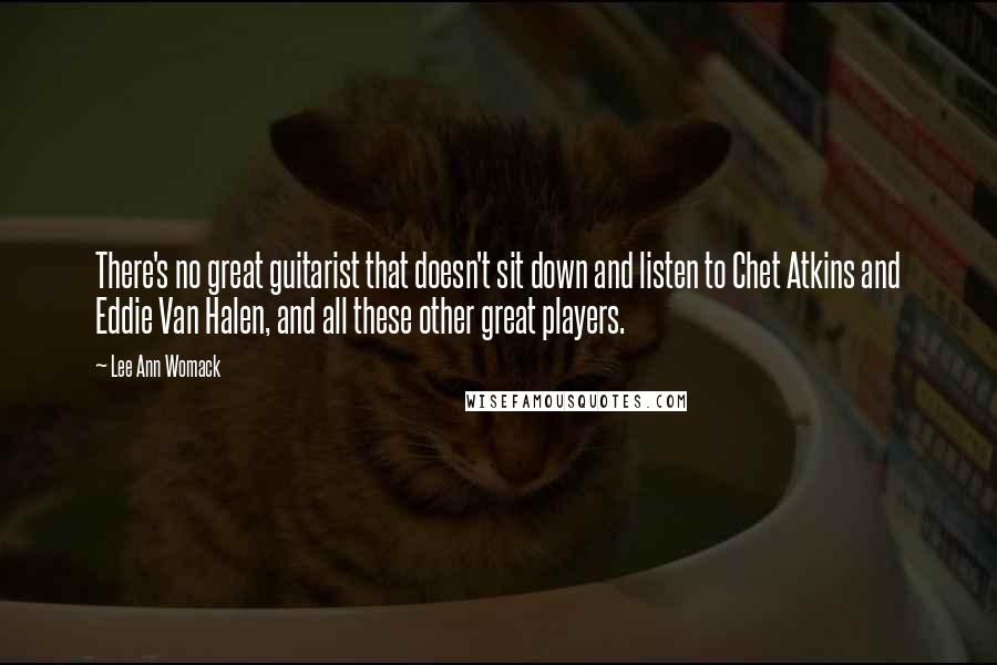 Lee Ann Womack quotes: There's no great guitarist that doesn't sit down and listen to Chet Atkins and Eddie Van Halen, and all these other great players.