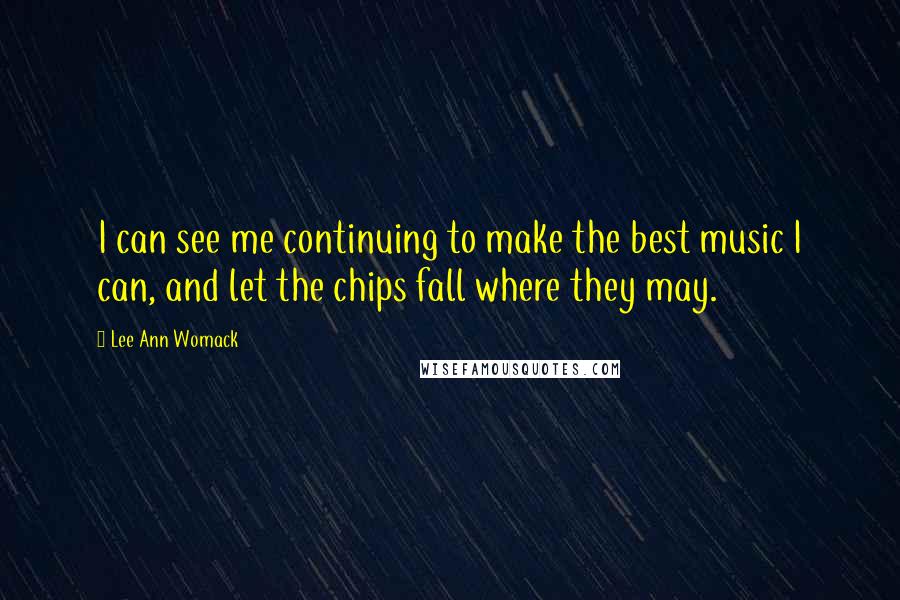 Lee Ann Womack quotes: I can see me continuing to make the best music I can, and let the chips fall where they may.