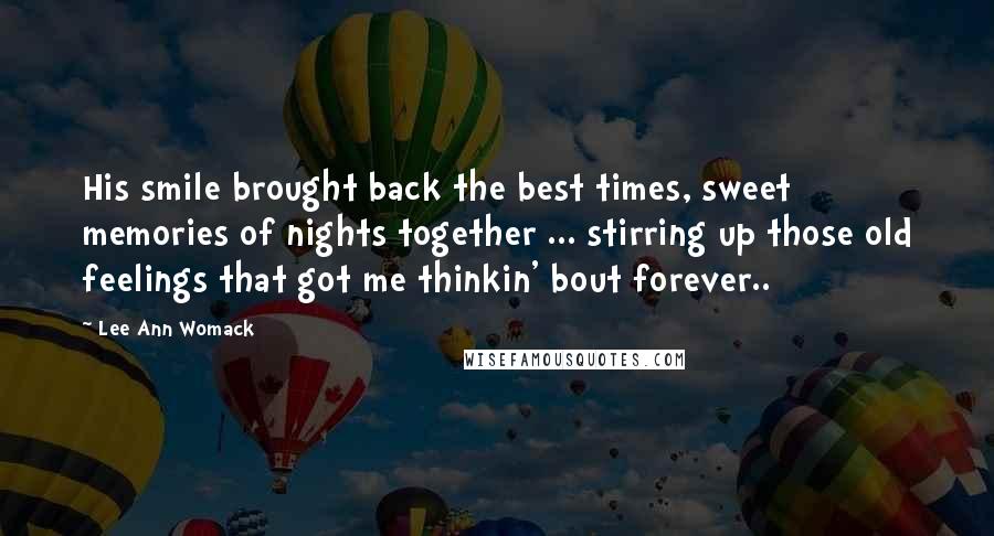 Lee Ann Womack quotes: His smile brought back the best times, sweet memories of nights together ... stirring up those old feelings that got me thinkin' bout forever..