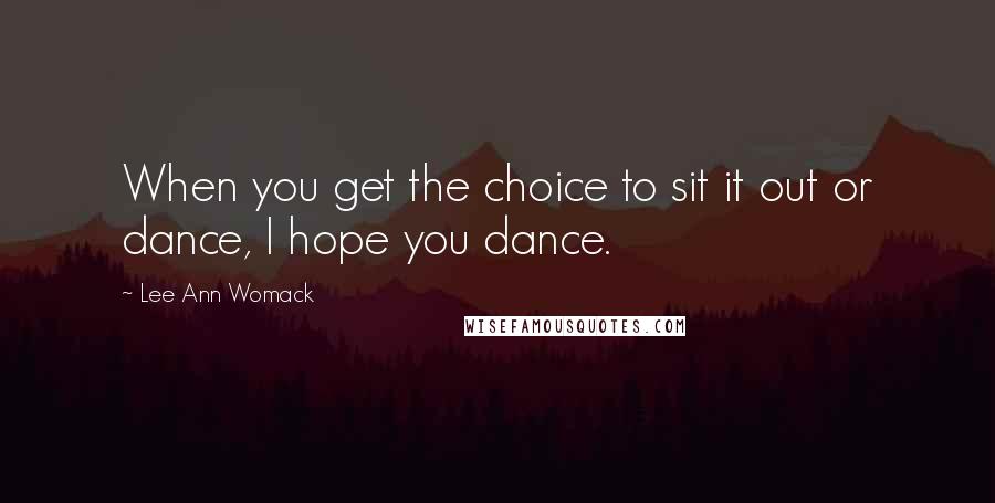 Lee Ann Womack quotes: When you get the choice to sit it out or dance, I hope you dance.