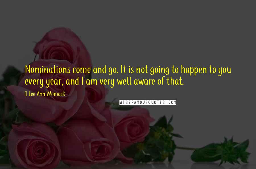 Lee Ann Womack quotes: Nominations come and go. It is not going to happen to you every year, and I am very well aware of that.