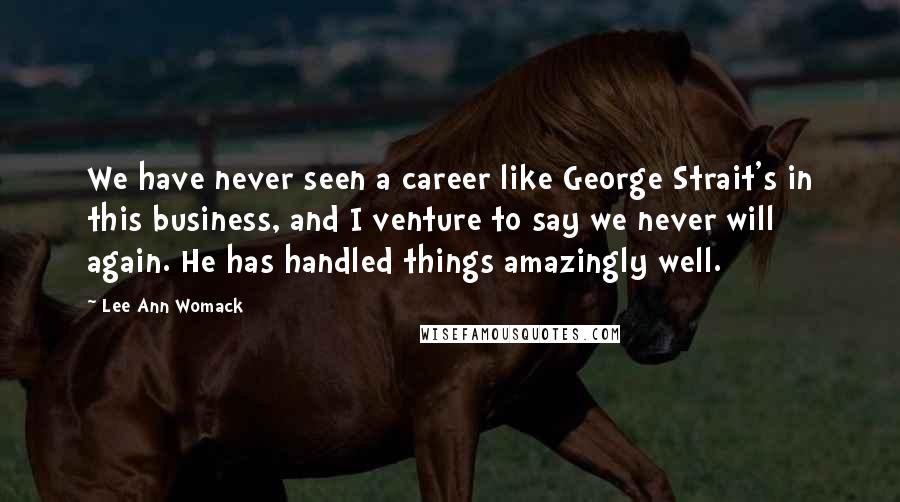 Lee Ann Womack quotes: We have never seen a career like George Strait's in this business, and I venture to say we never will again. He has handled things amazingly well.