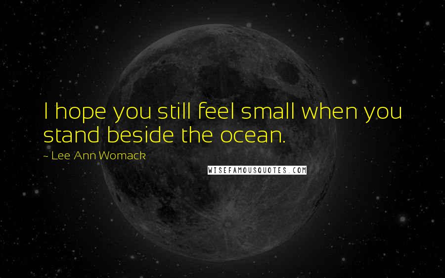 Lee Ann Womack quotes: I hope you still feel small when you stand beside the ocean.