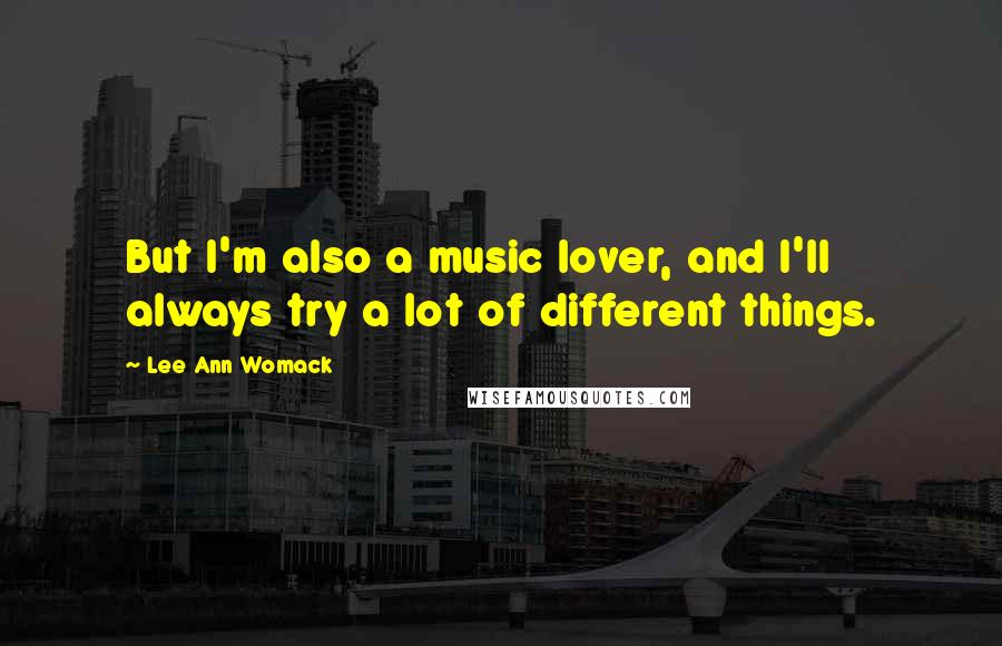 Lee Ann Womack quotes: But I'm also a music lover, and I'll always try a lot of different things.