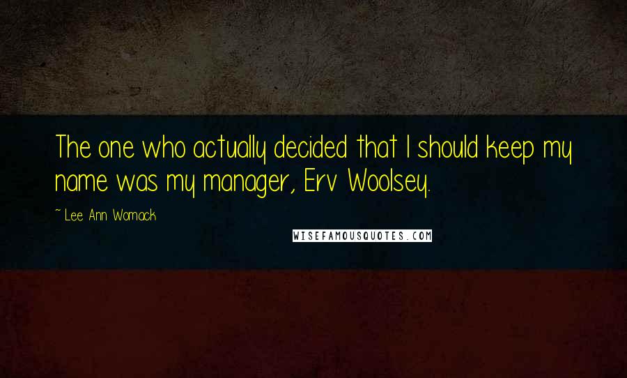 Lee Ann Womack quotes: The one who actually decided that I should keep my name was my manager, Erv Woolsey.
