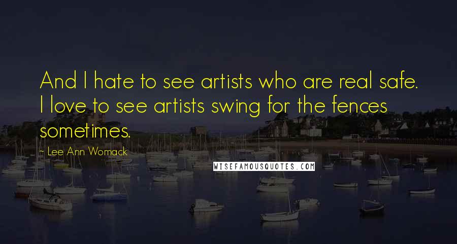 Lee Ann Womack quotes: And I hate to see artists who are real safe. I love to see artists swing for the fences sometimes.