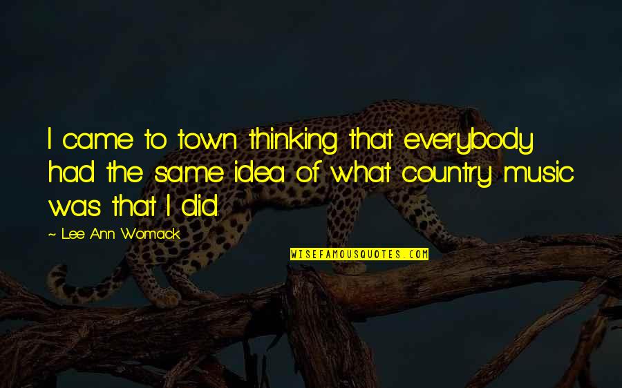 Lee Ann Womack Quotes By Lee Ann Womack: I came to town thinking that everybody had