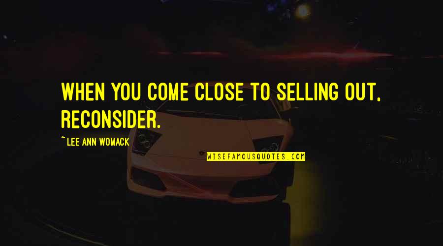 Lee Ann Womack Quotes By Lee Ann Womack: When you come close to selling out, reconsider. Lee Ann Womack Quotes By Lee Ann Womack: When you come close to selling out, reconsider.