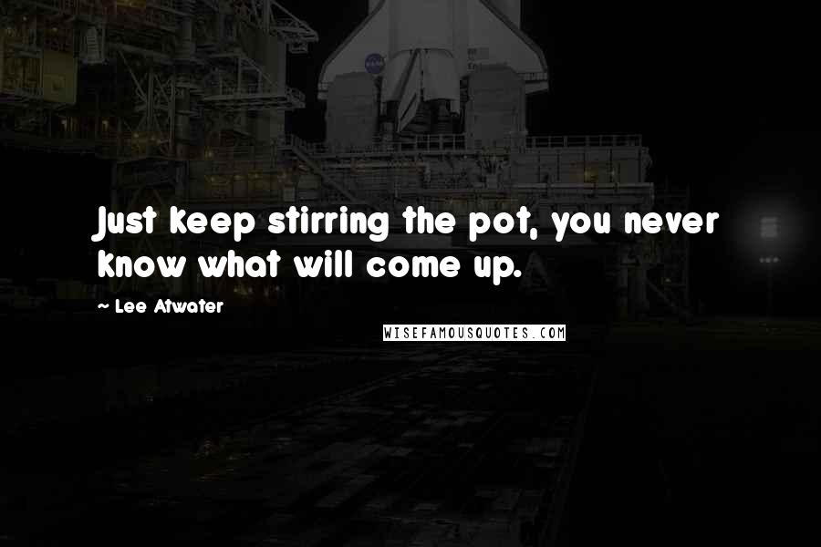 Lee Atwater quotes: Just keep stirring the pot, you never know what will come up.