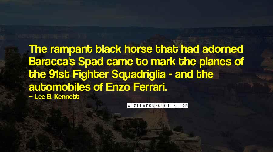 Lee B. Kennett quotes: The rampant black horse that had adorned Baracca's Spad came to mark the planes of the 91st Fighter Squadriglia - and the automobiles of Enzo Ferrari.