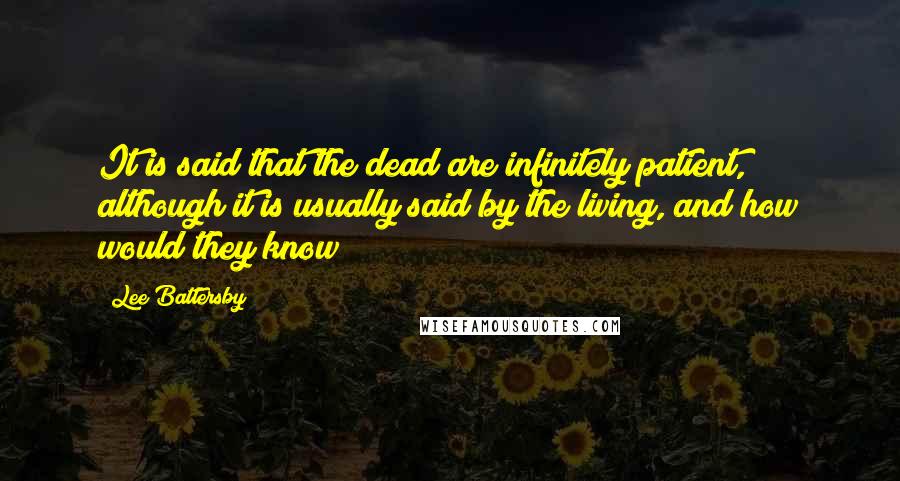 Lee Battersby quotes: It is said that the dead are infinitely patient, although it is usually said by the living, and how would they know?