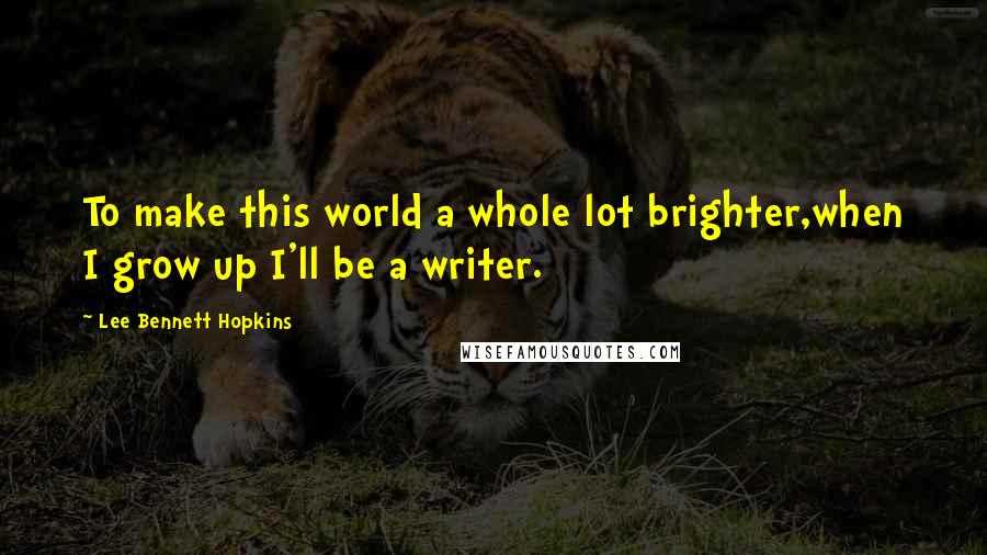 Lee Bennett Hopkins quotes: To make this world a whole lot brighter,when I grow up I'll be a writer.