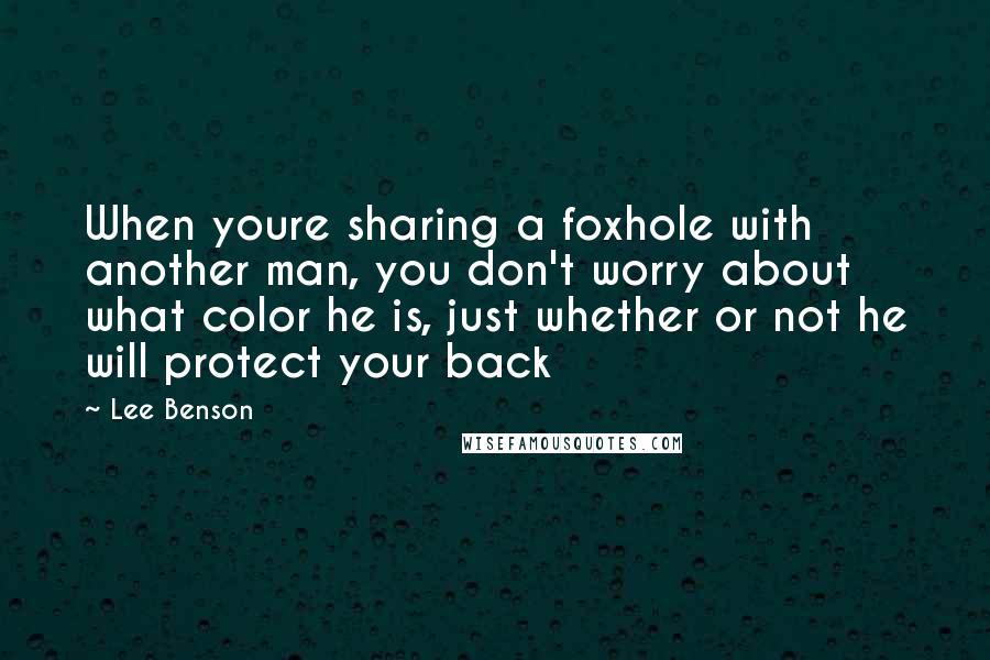 Lee Benson quotes: When youre sharing a foxhole with another man, you don't worry about what color he is, just whether or not he will protect your back