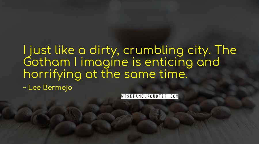 Lee Bermejo quotes: I just like a dirty, crumbling city. The Gotham I imagine is enticing and horrifying at the same time.