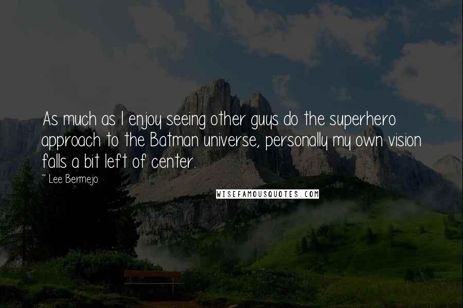 Lee Bermejo quotes: As much as I enjoy seeing other guys do the superhero approach to the Batman universe, personally my own vision falls a bit left of center.