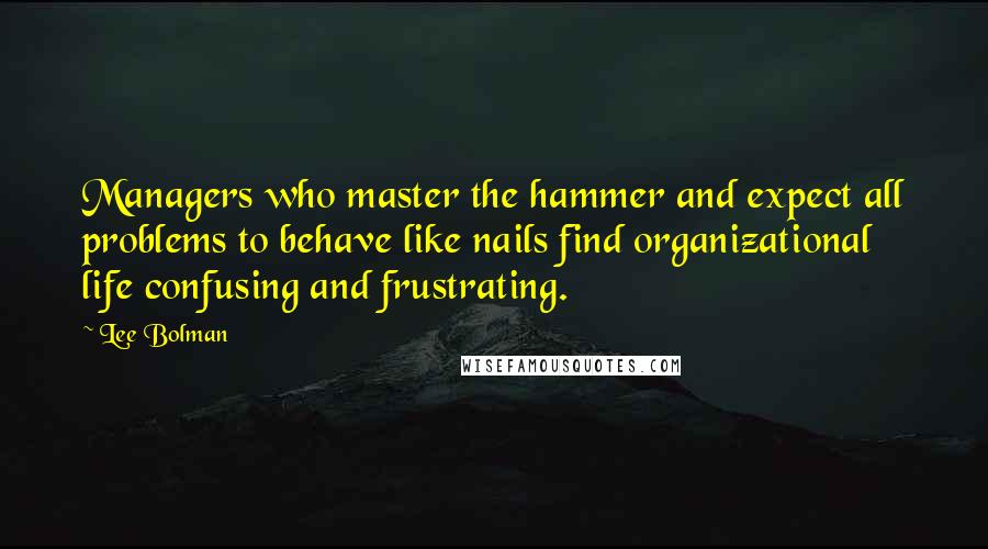 Lee Bolman quotes: Managers who master the hammer and expect all problems to behave like nails find organizational life confusing and frustrating.