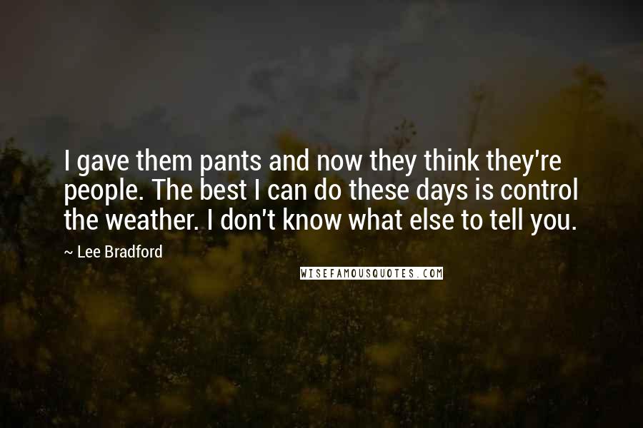 Lee Bradford quotes: I gave them pants and now they think they're people. The best I can do these days is control the weather. I don't know what else to tell you.