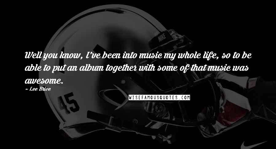 Lee Brice quotes: Well you know, I've been into music my whole life, so to be able to put an album together with some of that music was awesome.