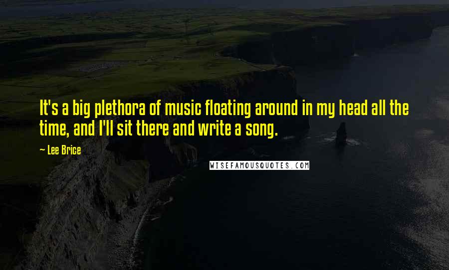 Lee Brice quotes: It's a big plethora of music floating around in my head all the time, and I'll sit there and write a song.