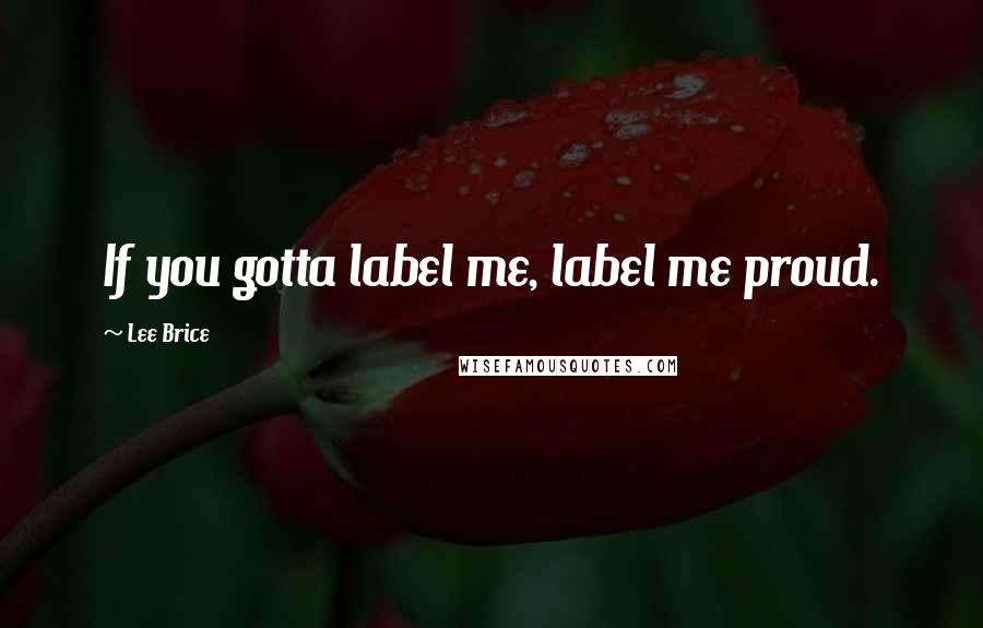 Lee Brice quotes: If you gotta label me, label me proud.