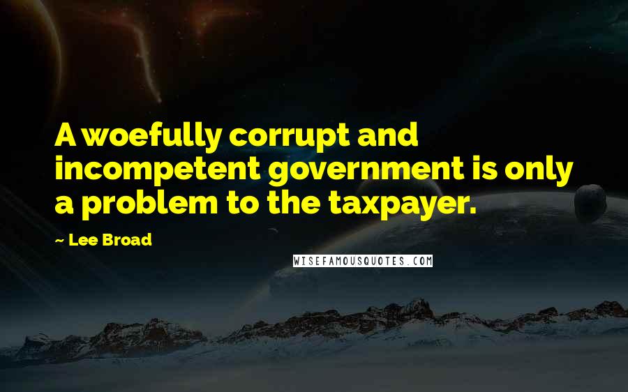 Lee Broad quotes: A woefully corrupt and incompetent government is only a problem to the taxpayer.