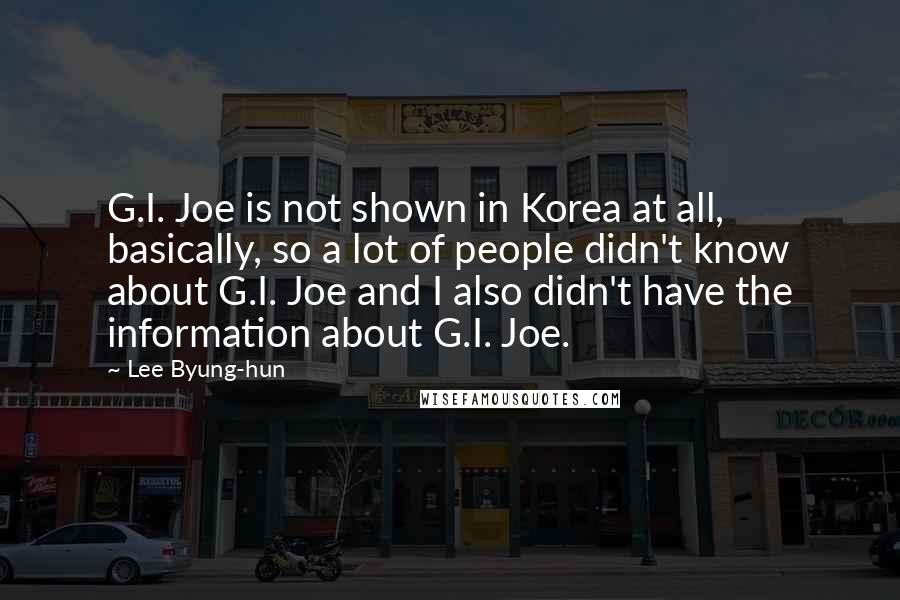 Lee Byung-hun quotes: G.I. Joe is not shown in Korea at all, basically, so a lot of people didn't know about G.I. Joe and I also didn't have the information about G.I. Joe. Lee Byung-hun quotes: G.I. Joe is not shown in Korea at all, basically, so a lot of people didn't know about G.I. Joe and I also didn't have the information about G.I. Joe.