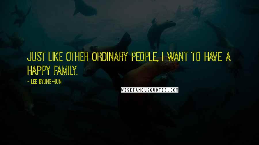 Lee Byung-hun quotes: Just like other ordinary people, I want to have a happy family.
