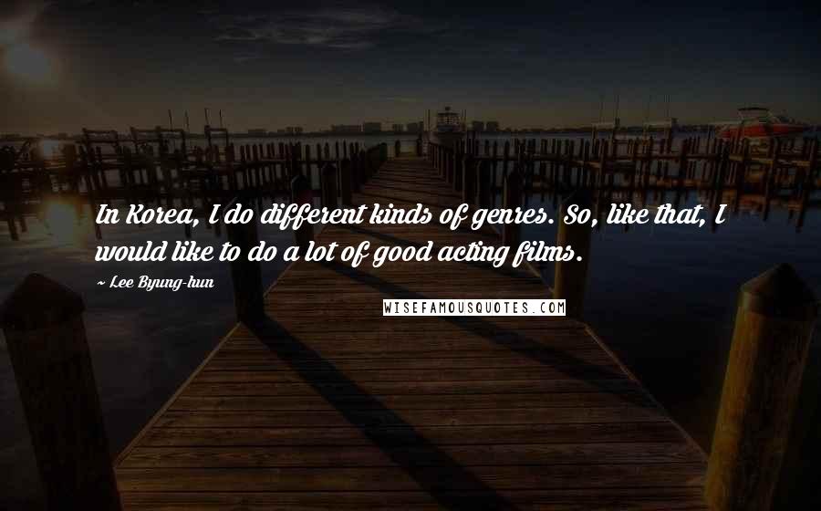 Lee Byung-hun quotes: In Korea, I do different kinds of genres. So, like that, I would like to do a lot of good acting films. Lee Byung-hun quotes: In Korea, I do different kinds of genres. So, like that, I would like to do a lot of good acting films.