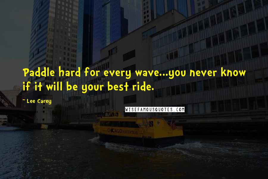 Lee Carey quotes: Paddle hard for every wave...you never know if it will be your best ride.