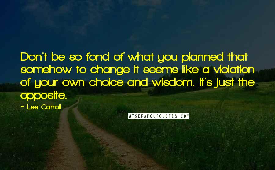 Lee Carroll quotes: Don't be so fond of what you planned that somehow to change it seems like a violation of your own choice and wisdom. It's just the opposite.