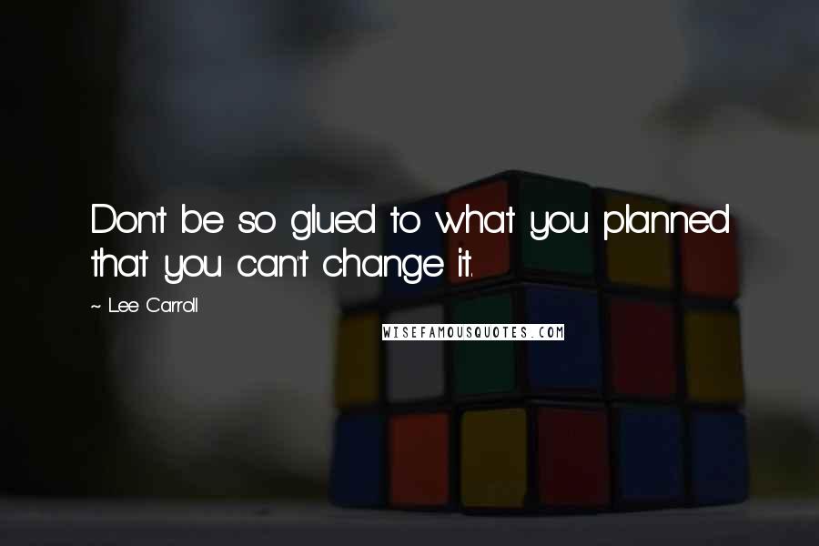 Lee Carroll quotes: Don't be so glued to what you planned that you can't change it.