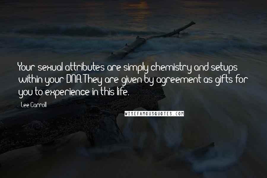 Lee Carroll quotes: Your sexual attributes are simply chemistry and setups within your DNA. They are given by agreement as gifts for you to experience in this life.