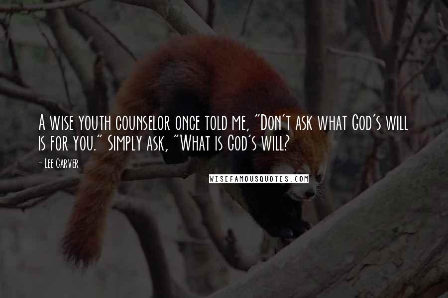 Lee Carver quotes: A wise youth counselor once told me, "Don't ask what God's will is for you." Simply ask, "What is God's will? Lee Carver quotes: A wise youth counselor once told me, "Don't ask what God's will is for you." Simply ask, "What is God's will?