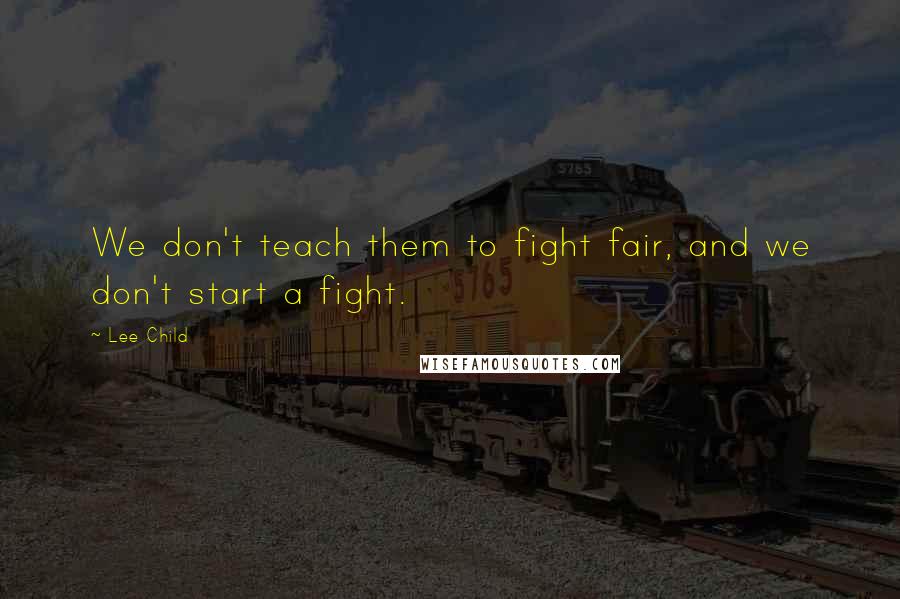 Lee Child quotes: We don't teach them to fight fair, and we don't start a fight.
