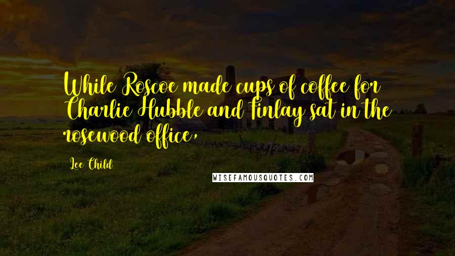 Lee Child quotes: While Roscoe made cups of coffee for Charlie Hubble and Finlay sat in the rosewood office,