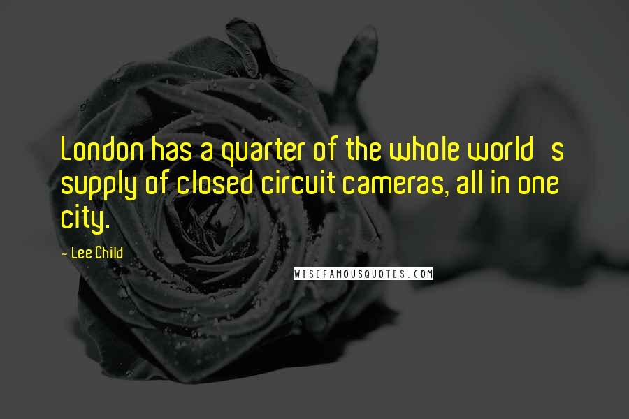 Lee Child quotes: London has a quarter of the whole world's supply of closed circuit cameras, all in one city.