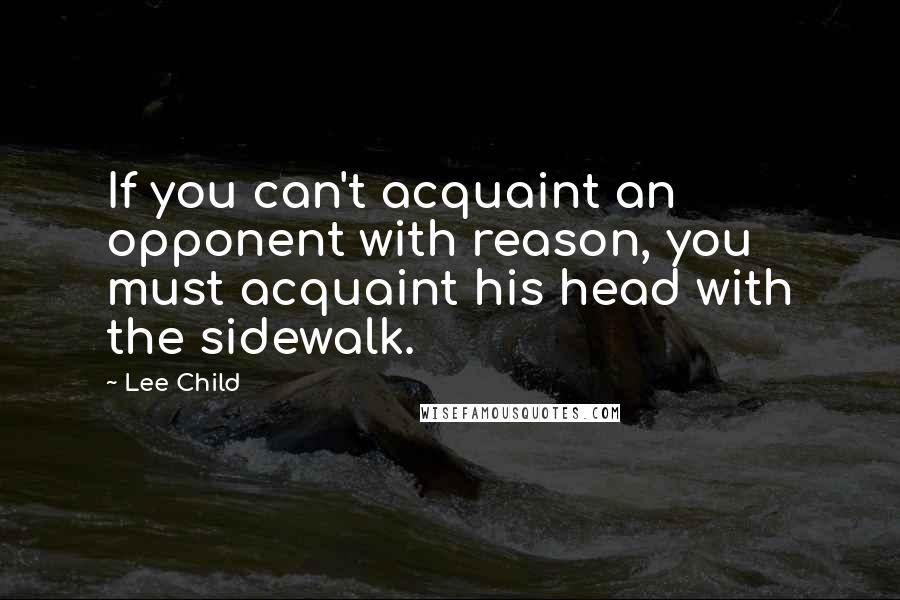 Lee Child quotes: If you can't acquaint an opponent with reason, you must acquaint his head with the sidewalk.
