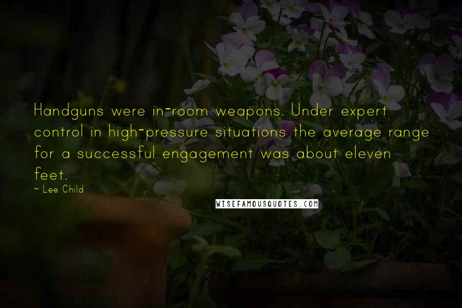 Lee Child quotes: Handguns were in-room weapons. Under expert control in high-pressure situations the average range for a successful engagement was about eleven feet.