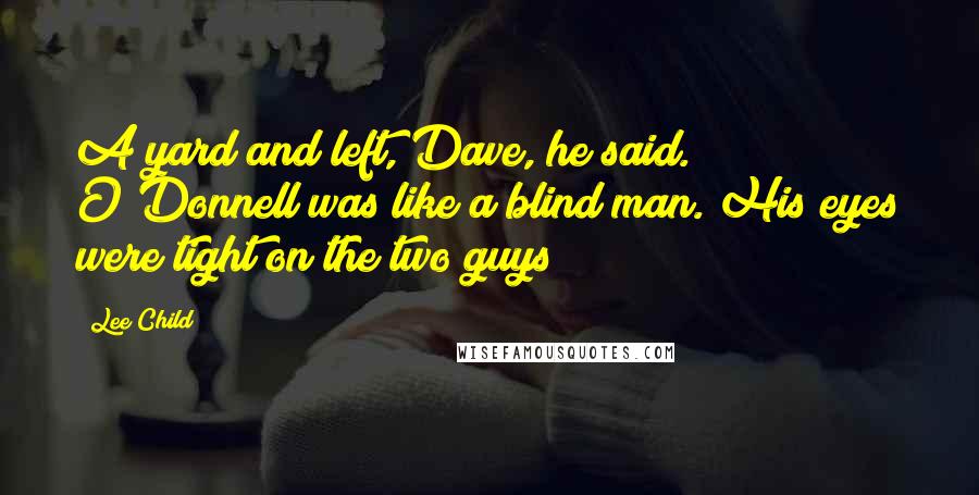 Lee Child quotes: A yard and left, Dave, he said. O'Donnell was like a blind man. His eyes were tight on the two guys