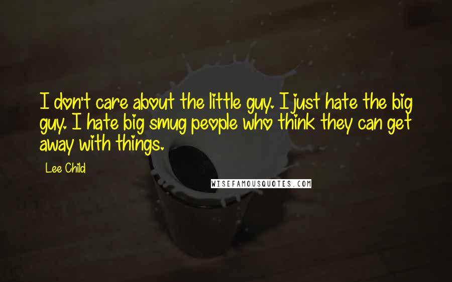 Lee Child quotes: I don't care about the little guy. I just hate the big guy. I hate big smug people who think they can get away with things.